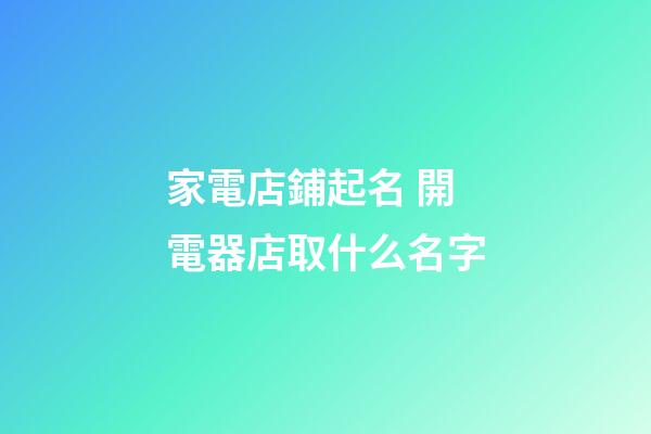 家電店鋪起名 開電器店取什么名字-第1張-店鋪起名-玄機派